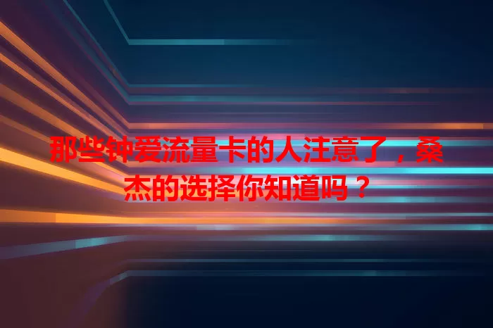 那些钟爱流量卡的人注意了，桑杰的选择你知道吗？