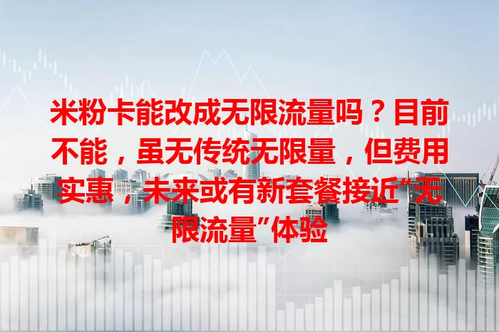 米粉卡能改成无限流量吗？目前不能，虽无传统无限量，但费用实惠，未来或有新套餐接近“无限流量”体验