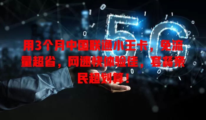 用3个月中国联通小王卡，免流量超省，网速快体验佳，套餐亲民超划算！