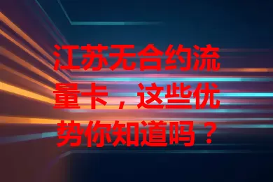 江苏无合约流量卡，这些优势你知道吗？