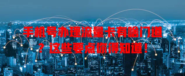 手机号办理流量卡有啥门道？这些要点你得知道！