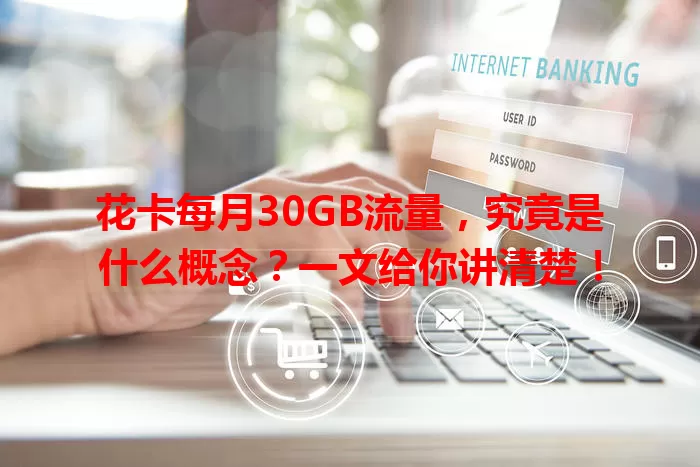 花卡每月30GB流量，究竟是什么概念？一文给你讲清楚！