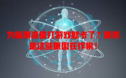 为啥用流量打游戏就卡了？原来是这些原因在作祟！
