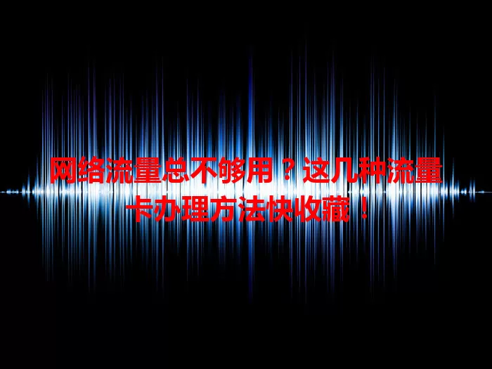 网络流量总不够用？这几种流量卡办理方法快收藏！