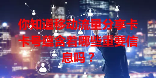 你知道移动流量分享卡卡号蕴含着哪些重要信息吗？