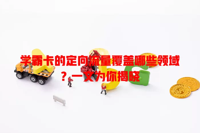 学霸卡的定向流量覆盖哪些领域？一文为你揭晓