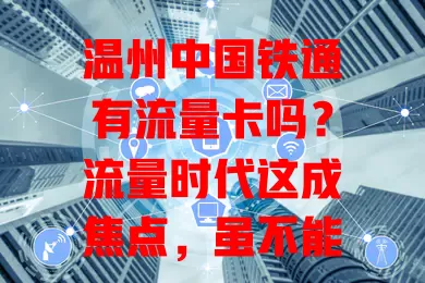 温州中国铁通有流量卡吗？流量时代这成焦点，虽不能确定，但推测可能性大，持续关注业务动态享便捷