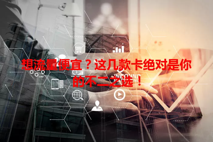 想流量便宜？这几款卡绝对是你的不二之选！