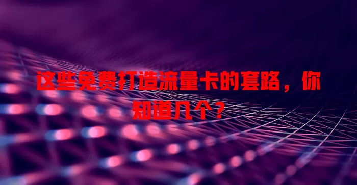 这些免费打造流量卡的套路，你知道几个？