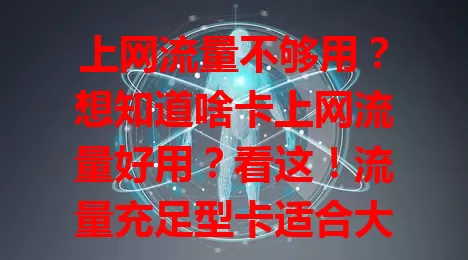 上网流量不够用？想知道啥卡上网流量好用？看这！流量充足型卡适合大户，性价比高卡适合求实惠的，灵活组合卡满足多样需求，选对卡畅享网络，告别流量烦恼