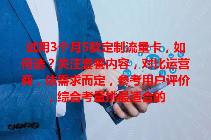 试用3个月5款定制流量卡，如何选？关注套餐内容，对比运营商，依需求而定，参考用户评价，综合考量挑最适合的