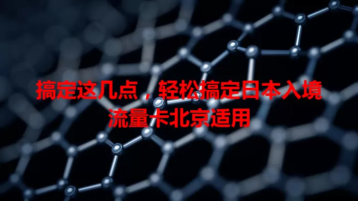 搞定这几点，轻松搞定日本入境流量卡北京适用
