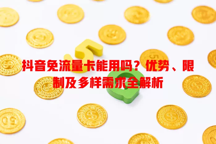 抖音免流量卡能用吗？优势、限制及多样需求全解析