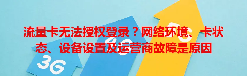 流量卡无法授权登录？网络环境、卡状态、设备设置及运营商故障是原因