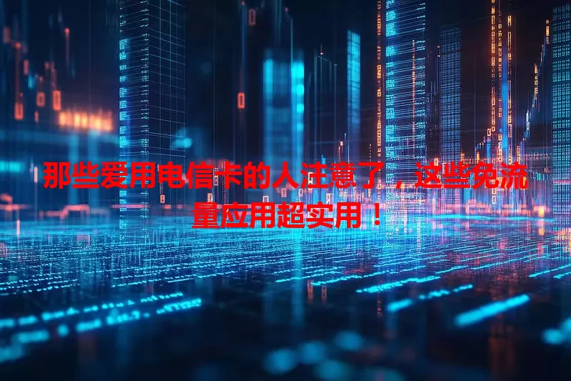 那些爱用电信卡的人注意了，这些免流量应用超实用！