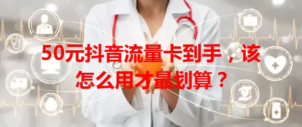 50元抖音流量卡到手，该怎么用才最划算？
