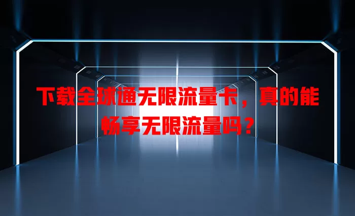 下载全球通无限流量卡，真的能畅享无限流量吗？