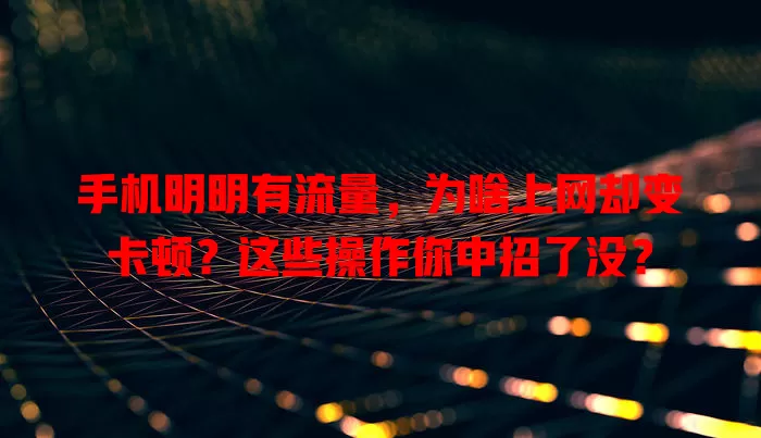 手机明明有流量，为啥上网却变卡顿？这些操作你中招了没？