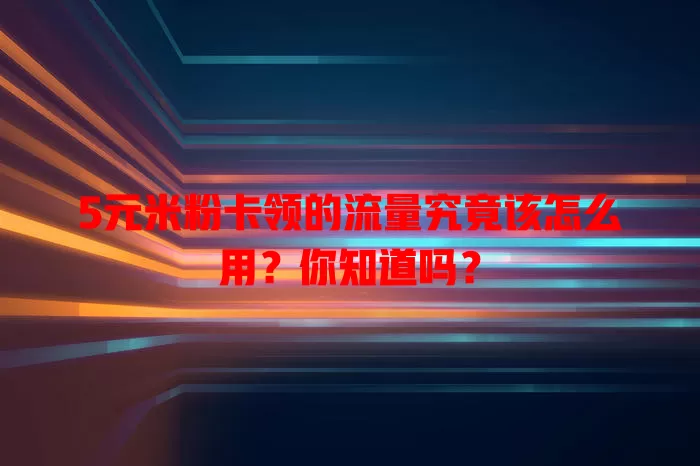 5元米粉卡领的流量究竟该怎么用？你知道吗？