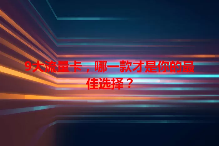 9大流量卡，哪一款才是你的最佳选择？
