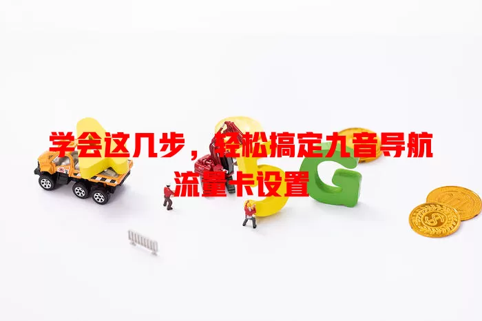 学会这几步，轻松搞定九音导航流量卡设置