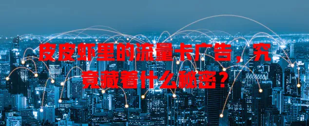 皮皮虾里的流量卡广告，究竟藏着什么秘密？