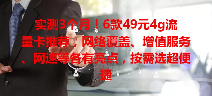 实测3个月！6款49元4g流量卡推荐，网络覆盖、增值服务、网速等各有亮点，按需选超便捷
