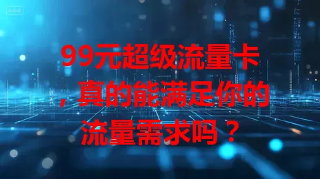 99元超级流量卡，真的能满足你的流量需求吗？