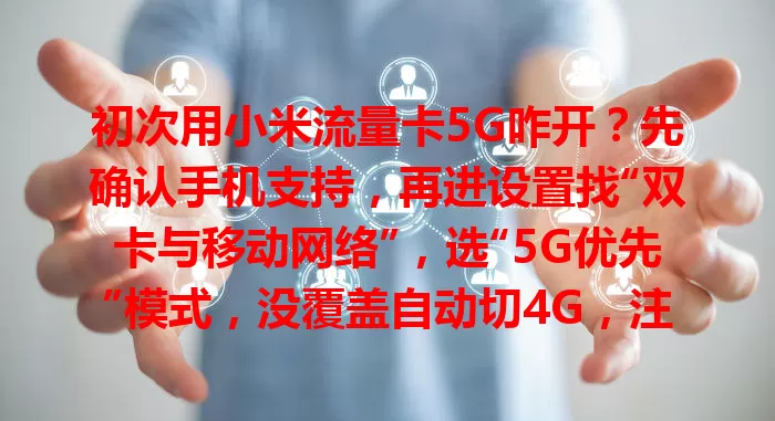 初次用小米流量卡5G咋开？先确认手机支持，再进设置找“双卡与移动网络”，选“5G优先”模式，没覆盖自动切4G，注意耗电按需调，按此轻松开启享5G畅快