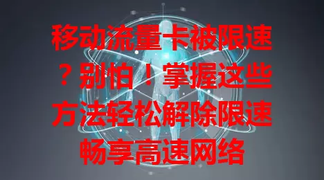 移动流量卡被限速？别怕！掌握这些方法轻松解除限速畅享高速网络