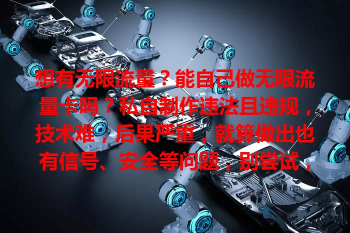 想有无限流量？能自己做无限流量卡吗？私自制作违法且违规，技术难，后果严重，就算做出也有信号、安全等问题，别尝试，应选正规套餐合法用流量享生活