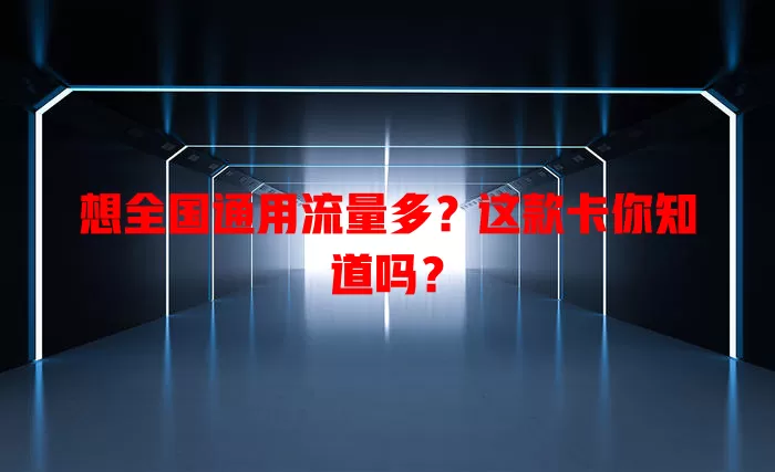 想全国通用流量多？这款卡你知道吗？