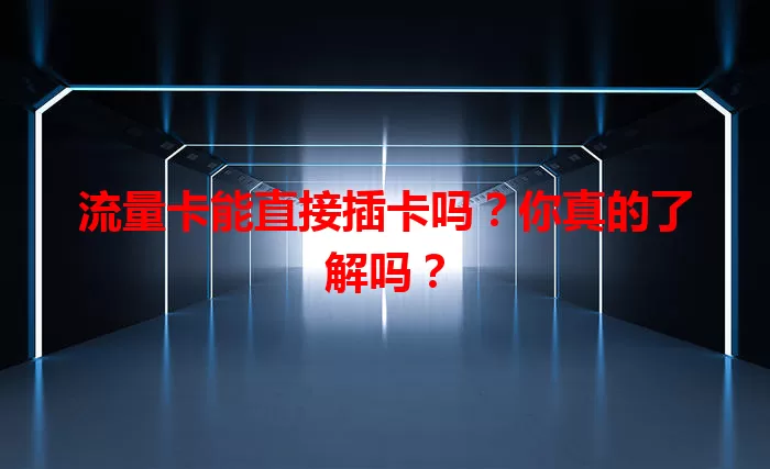 流量卡能直接插卡吗？你真的了解吗？