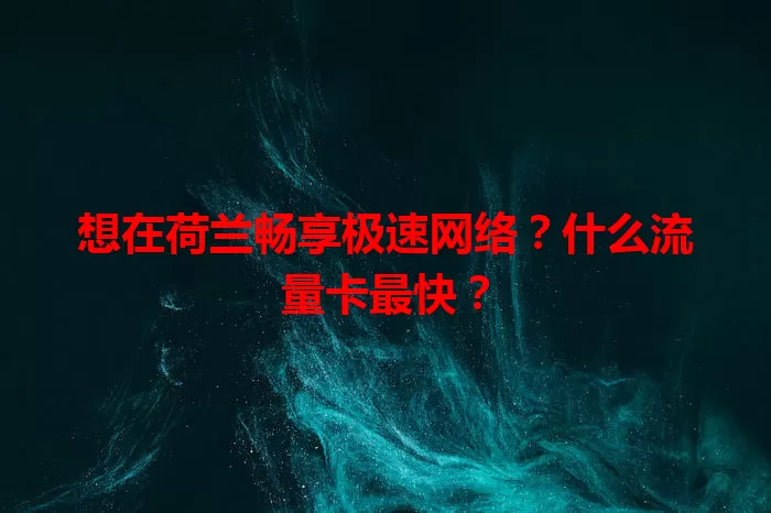 想在荷兰畅享极速网络？什么流量卡最快？