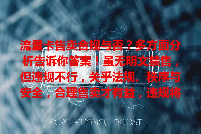 流量卡售卖合规与否？多方面分析告诉你答案！虽无明文禁售，但违规不行，关乎法规、秩序与安全，合理售卖才有益，违规将损行业发展