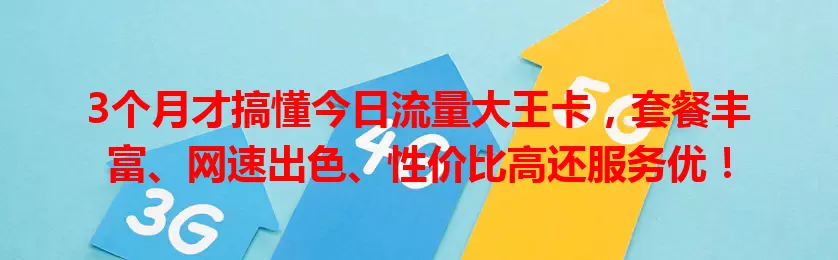 3个月才搞懂今日流量大王卡，套餐丰富、网速出色、性价比高还服务优！