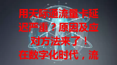 用天际通流量卡延迟严重？原因及应对方法来了！

在数字化时代，流量卡是上网必备。天际通流量卡延迟受关注，它会让操作卡顿，影响视频、游戏体验。网络拥堵和设备问题是原因，还有应对延迟的方法，解决后上网更顺畅高效。