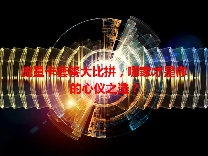 流量卡套餐大比拼，哪家才是你的心仪之选？