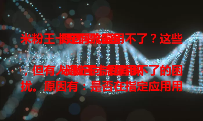 米粉王卡定向流量用不了？这些原因要知道

米粉王卡受青睐，但有人遇定向流量用不了的困扰。原因有：是否在指定应用用流量、网络设置对不对、应用版本旧不旧、定向流量额度是否用完。遇到别慌，检查这些方面可解决