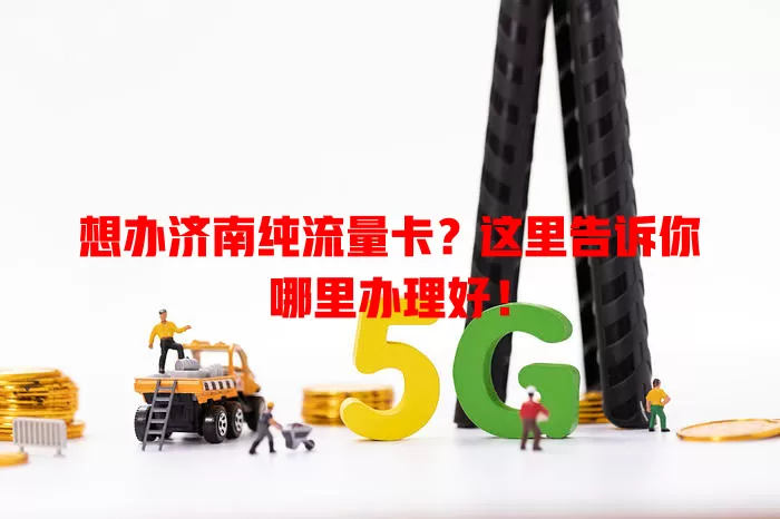 想办济南纯流量卡？这里告诉你哪里办理好！