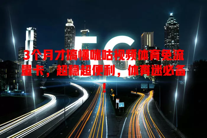 3个月才搞懂咪咕视频体育免流量卡，超稳超便利，体育迷必备！