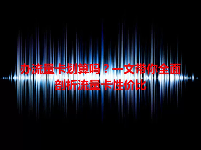 办流量卡划算吗？一文带你全面剖析流量卡性价比