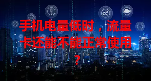 手机电量低时，流量卡还能不能正常使用？