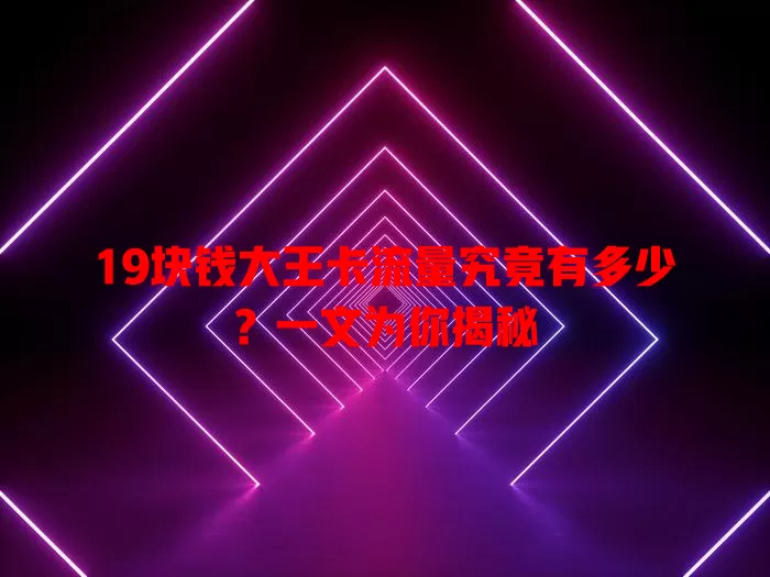 19块钱大王卡流量究竟有多少？一文为你揭秘