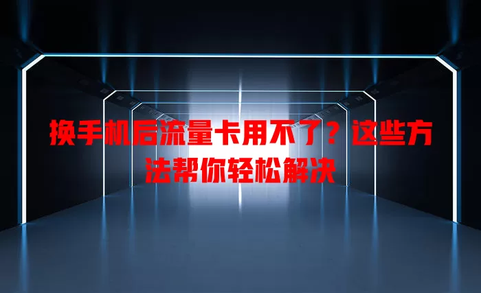 换手机后流量卡用不了？这些方法帮你轻松解决