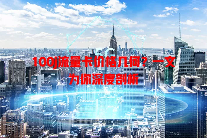100j流量卡价格几何？一文为你深度剖析