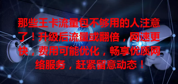 那些王卡流量包不够用的人注意了！升级后流量或翻倍，网速更快，费用可能优化，畅享优质网络服务，赶紧留意动态！