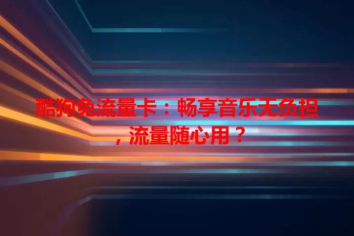 酷狗免流量卡：畅享音乐无负担，流量随心用？