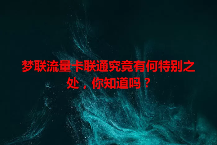 梦联流量卡联通究竟有何特别之处，你知道吗？