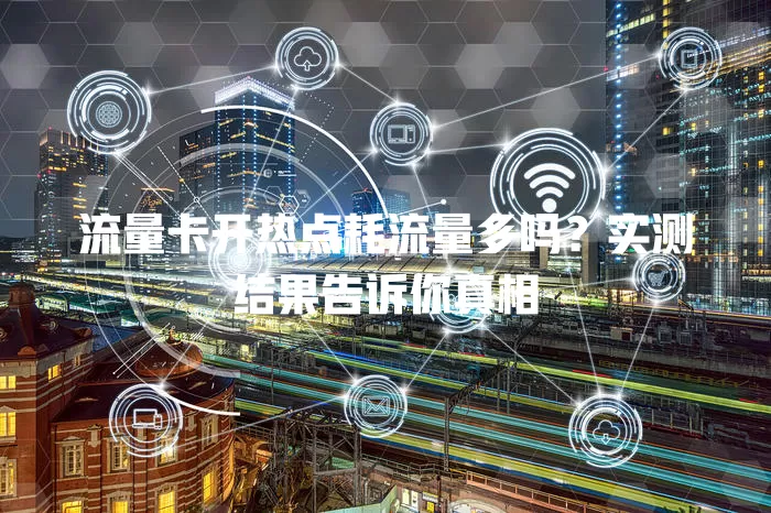 流量卡开热点耗流量多吗？实测结果告诉你真相